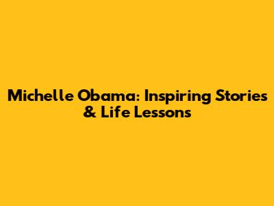 Michelle Obama: Inspiring Stories & Life Lessons
