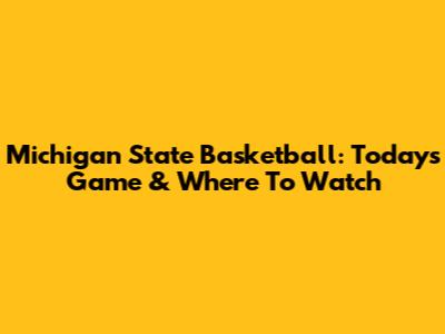 Michigan State Basketball: Today's Game & Where To Watch