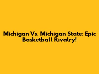 Michigan Vs. Michigan State: Epic Basketball Rivalry!