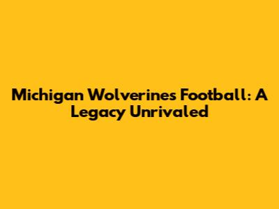 Michigan Wolverines Football: A Legacy Unrivaled