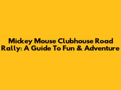 Mickey Mouse Clubhouse Road Rally: A Guide To Fun & Adventure