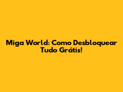 Miga World: Como Desbloquear Tudo Grátis!