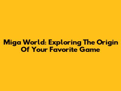 Miga World: Exploring The Origin Of Your Favorite Game
