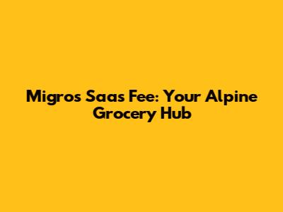 Migros Saas Fee: Your Alpine Grocery Hub