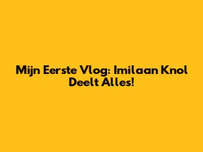 Mijn Eerste Vlog: Imilaan Knol Deelt Alles!