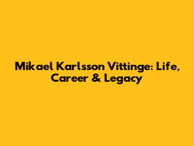 Mikael Karlsson Vittinge: Life, Career & Legacy