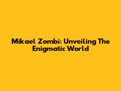 Mikael Zombi: Unveiling The Enigmatic World