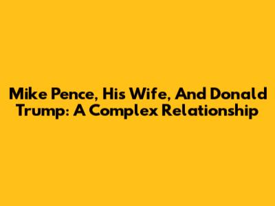 Mike Pence, His Wife, And Donald Trump: A Complex Relationship