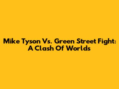 Mike Tyson Vs. Green Street Fight: A Clash Of Worlds