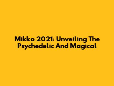 Mikko 2021: Unveiling The Psychedelic And Magical