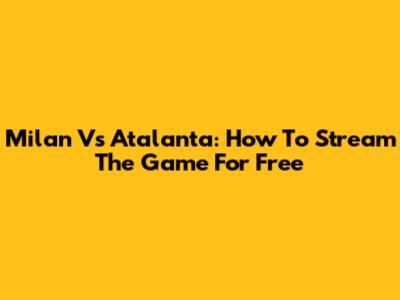 Milan Vs Atalanta: How To Stream The Game For Free
