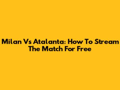 Milan Vs Atalanta: How To Stream The Match For Free