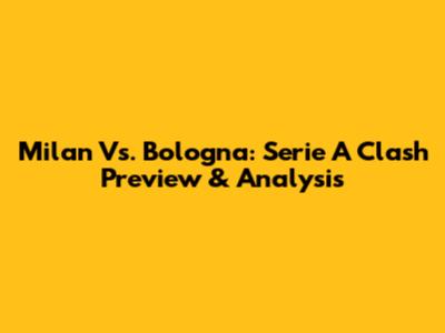 Milan Vs. Bologna: Serie A Clash Preview & Analysis