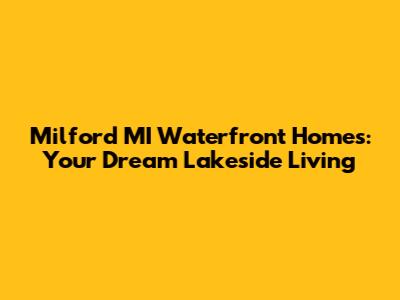 Milford MI Waterfront Homes: Your Dream Lakeside Living