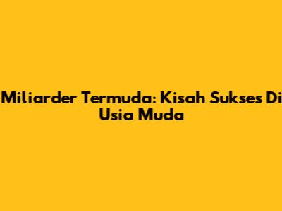 Miliarder Termuda: Kisah Sukses Di Usia Muda