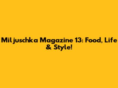 Miljuschka Magazine 13: Food, Life & Style!