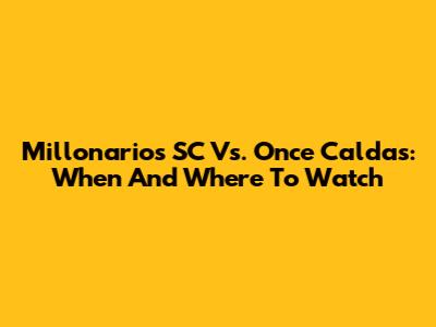 Millonarios SC Vs. Once Caldas: When And Where To Watch