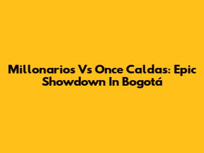 Millonarios Vs Once Caldas: Epic Showdown In Bogotá