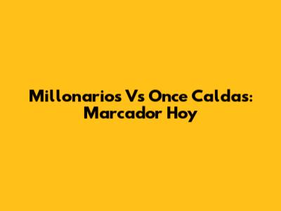 Millonarios Vs Once Caldas: Marcador Hoy
