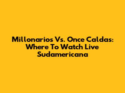 Millonarios Vs. Once Caldas: Where To Watch Live Sudamericana