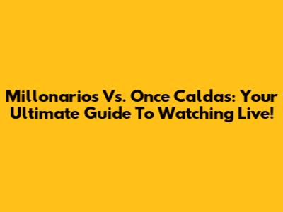 Millonarios Vs. Once Caldas: Your Ultimate Guide To Watching Live!