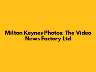 Milton Keynes Photos: The Video News Factory Ltd