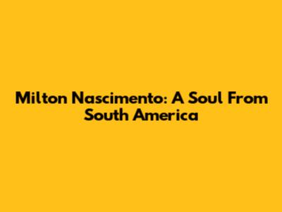 Milton Nascimento: A Soul From South America