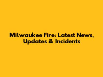 Milwaukee Fire: Latest News, Updates & Incidents