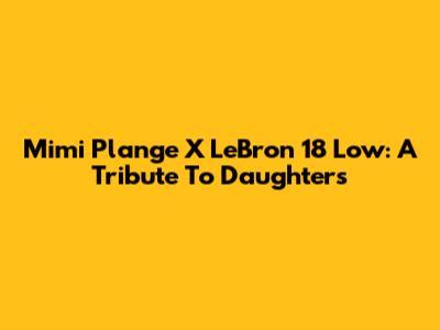 Mimi Plange X LeBron 18 Low: A Tribute To Daughters