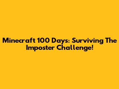 Minecraft 100 Days: Surviving The Imposter Challenge!