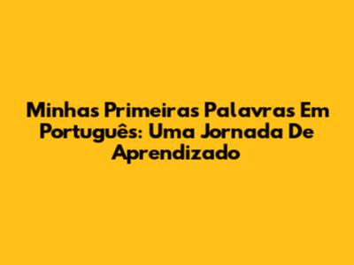 Minhas Primeiras Palavras Em Português: Uma Jornada De Aprendizado