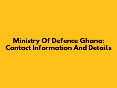 Ministry Of Defence Ghana: Contact Information And Details