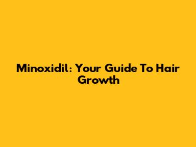 Minoxidil: Your Guide To Hair Growth