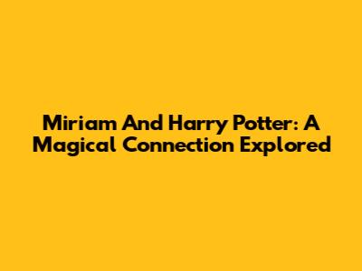 Miriam And Harry Potter: A Magical Connection Explored