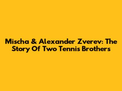 Mischa & Alexander Zverev: The Story Of Two Tennis Brothers