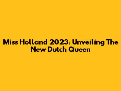 Miss Holland 2023: Unveiling The New Dutch Queen