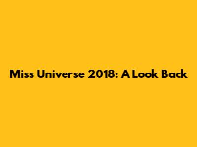 Miss Universe 2018: A Look Back