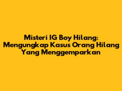 Misteri IG Boy Hilang: Mengungkap Kasus Orang Hilang Yang Menggemparkan