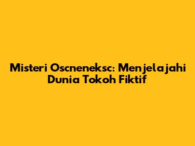 Misteri Oscneneksc: Menjelajahi Dunia Tokoh Fiktif
