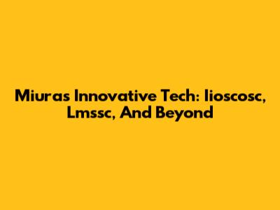 Miura's Innovative Tech: Iioscosc, Lmssc, And Beyond