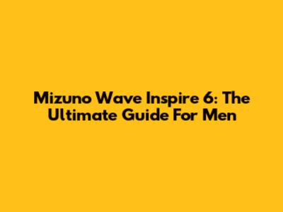 Mizuno Wave Inspire 6: The Ultimate Guide For Men