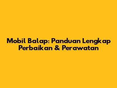 Mobil Balap: Panduan Lengkap Perbaikan & Perawatan