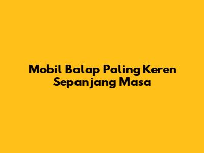 Mobil Balap Paling Keren Sepanjang Masa