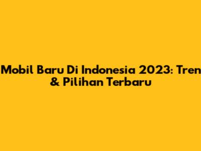 Mobil Baru Di Indonesia 2023: Tren & Pilihan Terbaru