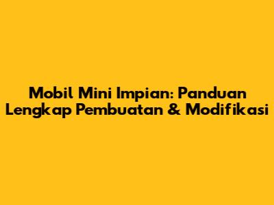 Mobil Mini Impian: Panduan Lengkap Pembuatan & Modifikasi