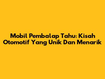 Mobil Pembalap Tahu: Kisah Otomotif Yang Unik Dan Menarik