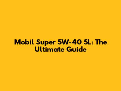 Mobil Super 5W-40 5L: The Ultimate Guide