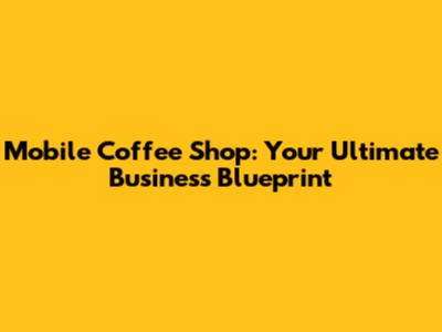Mobile Coffee Shop: Your Ultimate Business Blueprint