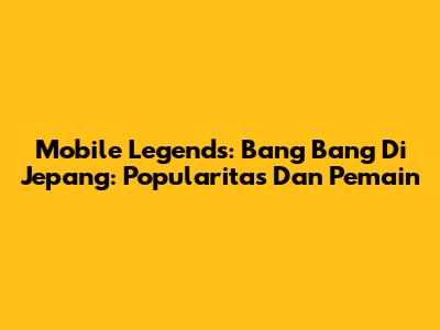 Mobile Legends: Bang Bang Di Jepang: Popularitas Dan Pemain