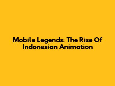 Mobile Legends: The Rise Of Indonesian Animation